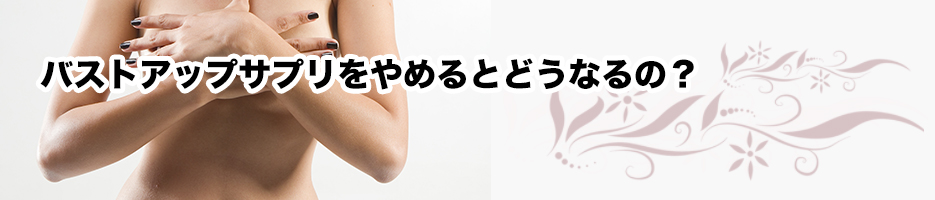 バストアップサプリをやめるとどうなるの?